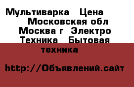 Мультиварка › Цена ­ 5 500 - Московская обл., Москва г. Электро-Техника » Бытовая техника   